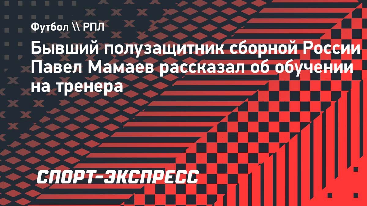 Экс-игрок сборной России Мамаев получил тренерскую лицензию УЕФА категории А