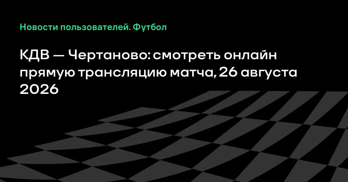 КДВ и «Чертаново»: смотреть онлайн трансляцию матча Кубка России 26 августа