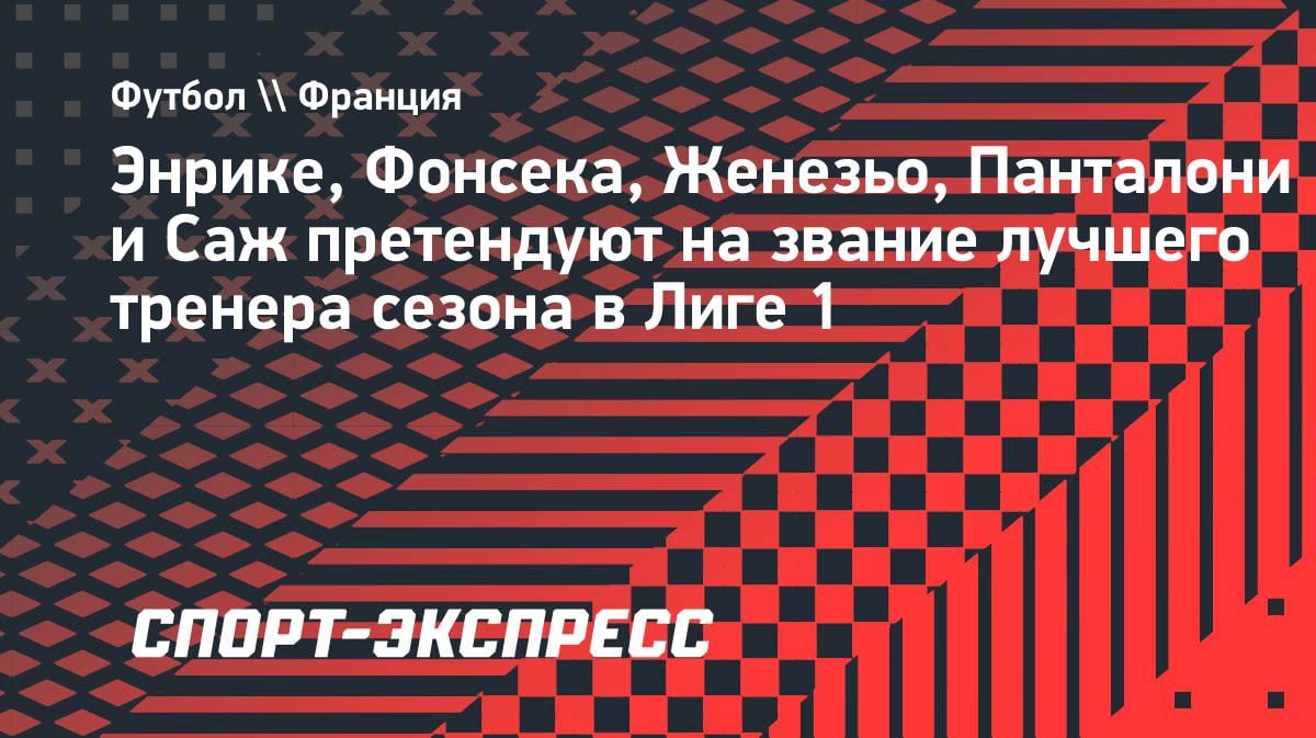 Битва тренеров в Лиге 1: Энрике, Фонсека и Женезьо претендуют на награду