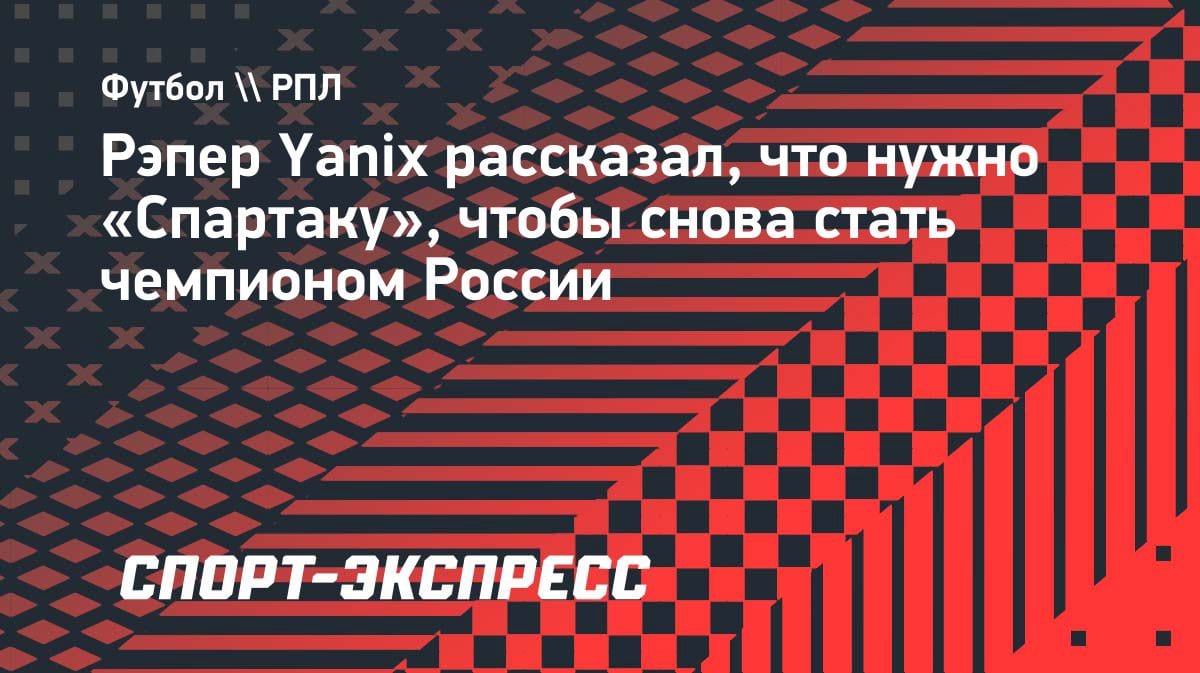 Рэпер Yanix вынес вердикт «Спартаку»: что нужно для чемпионства в РПЛ