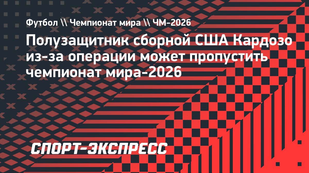 Травма лидера сборной США: Кардозо рискует пропустить домашний ЧМ-2026