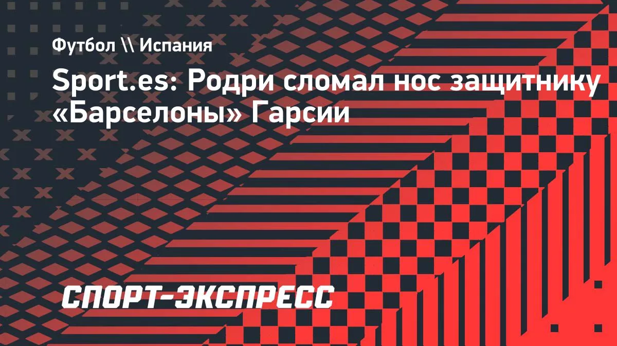 Sport.es: Родри сломал нос защитнику «Барселоны» Гарсии