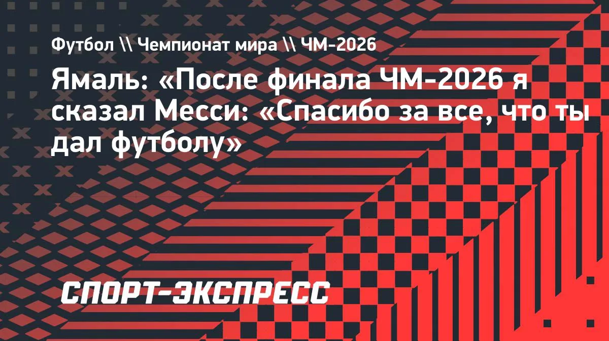Ямаль обнял Месси после финала ЧМ-2026 и поблагодарил его