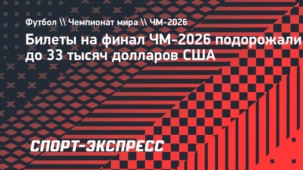 Цены взлетели до небес: билет на финал ЧМ-2026 продают за 33 тысячи долларов