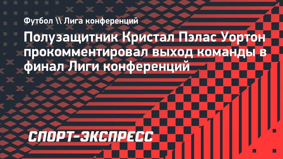 «Это потрясающее чувство»: Уортон — о выходе «Кристал Пэлас» в финал Лиги конференций