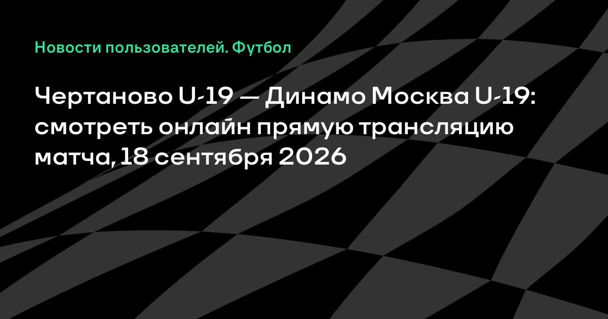 Чертаново U-19 и Динамо Москва U-19 сыграют 18 сентября