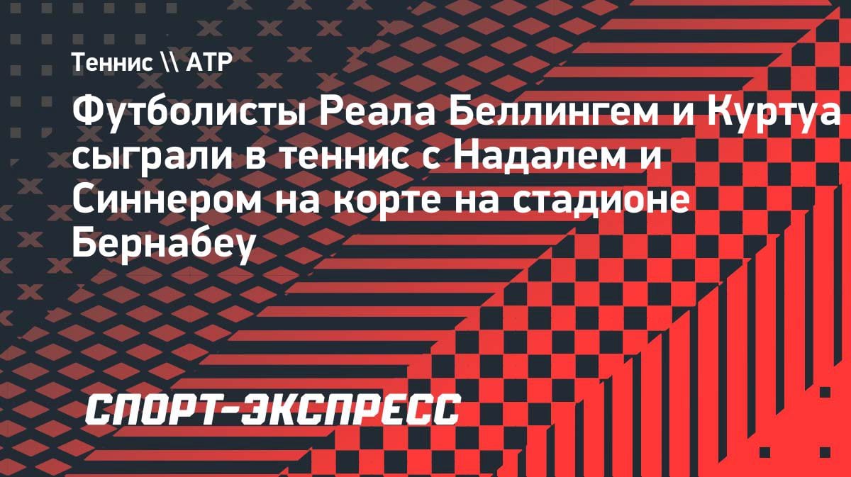 Беллингем и Куртуа вышли на корт с Надалем и Синнером: теннис на «Бернабеу»