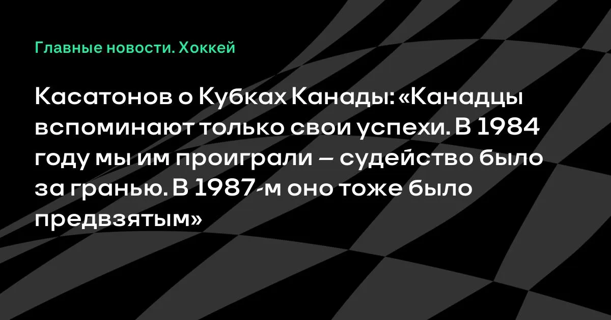 Касатонов: на Кубках Канады судейство было предвзятым, канадцы помнят только свои победы