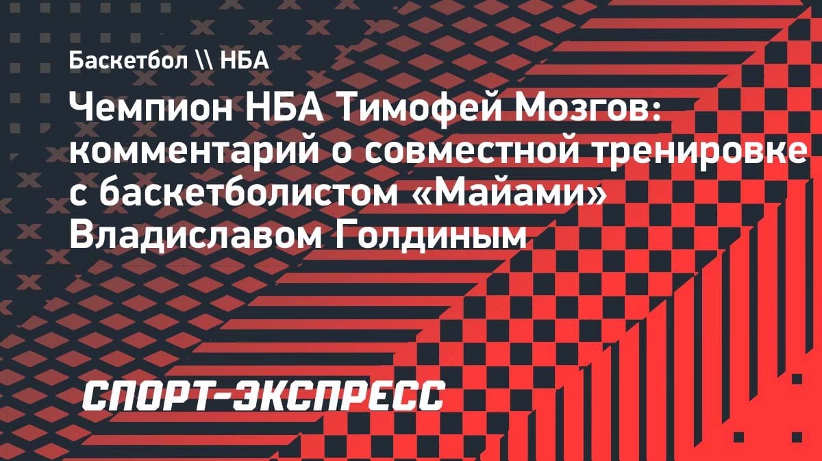 «Влад стал взрослее»: Мозгов оценил прогресс Голдина после совместной тренировки