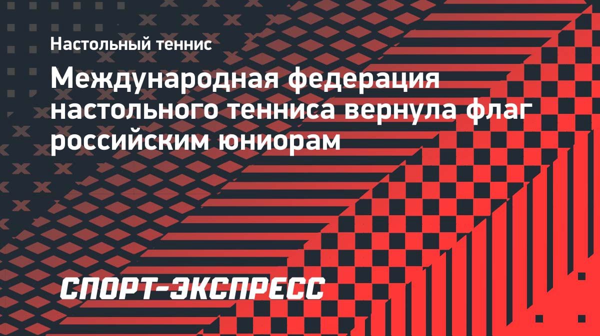 Смена курса в ITTF: юниорам из России вернули флаг и гимн