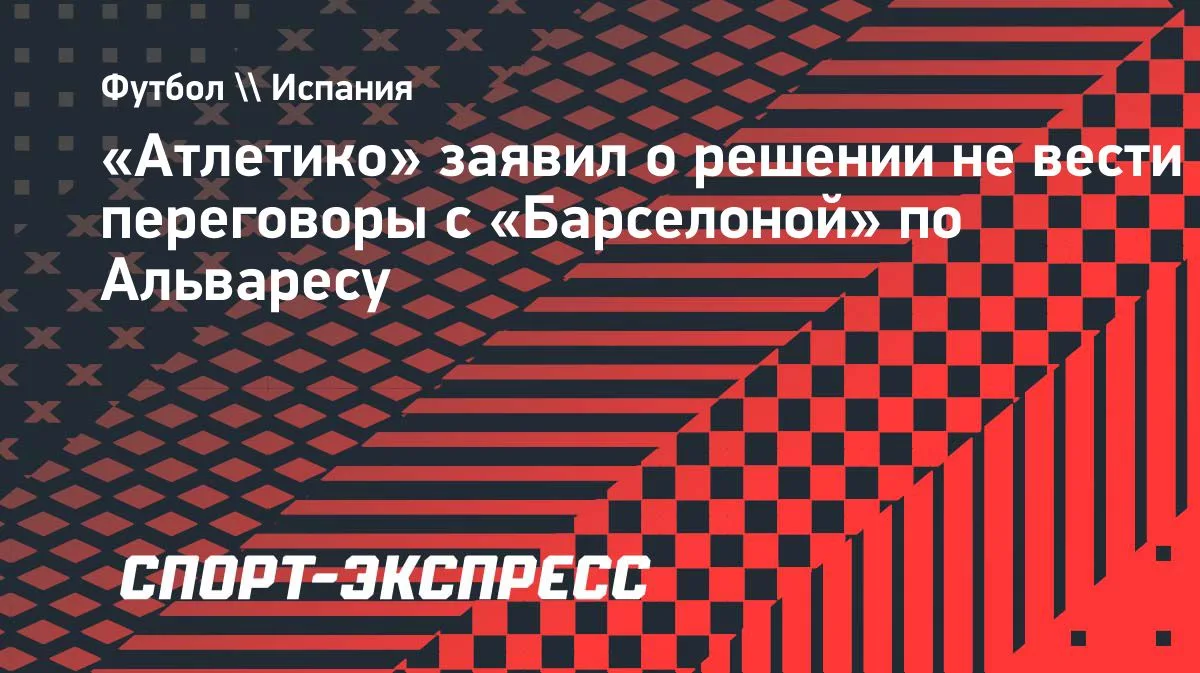 «Атлетико»: переговоры с «Барселоной» по Альваресу не ведутся