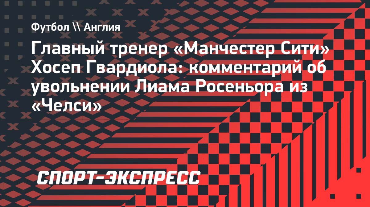 Гвардиола о Росеньоре: «10 лет назад я сделал правильный выбор» после увольнения из «Челси»