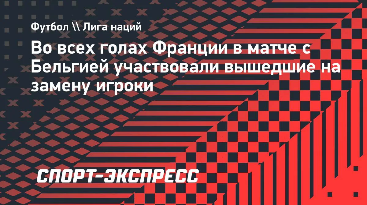 Франция разгромила Бельгию в Лиге наций: все голы — с замен