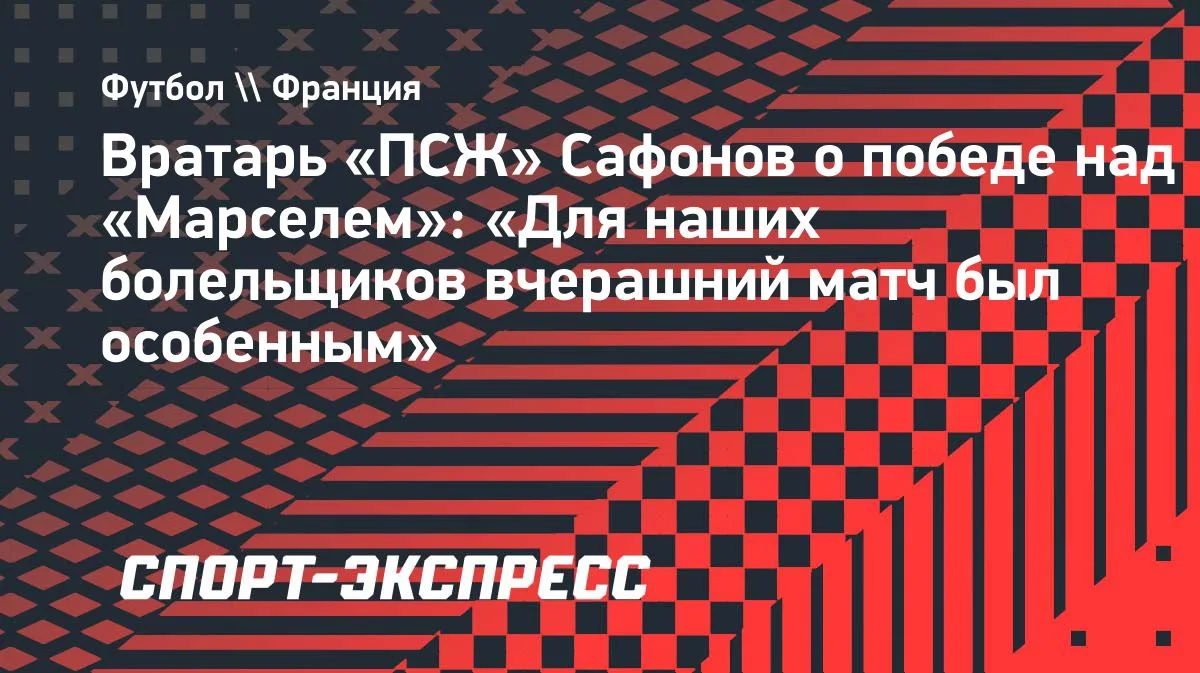 Сафонов: победа над «Марселем» была особенной для болельщиков «ПСЖ»