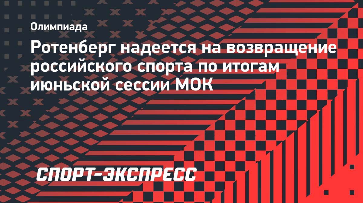 Ротенберг поверил в возвращение России на международную арену после июньской сессии МОК