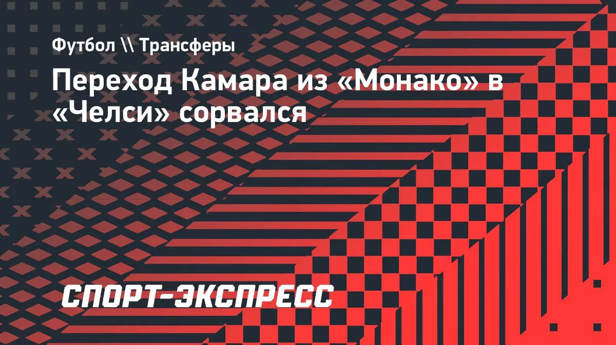 Переход Камара из «Монако» в «Челси» сорвался в последние минуты окна