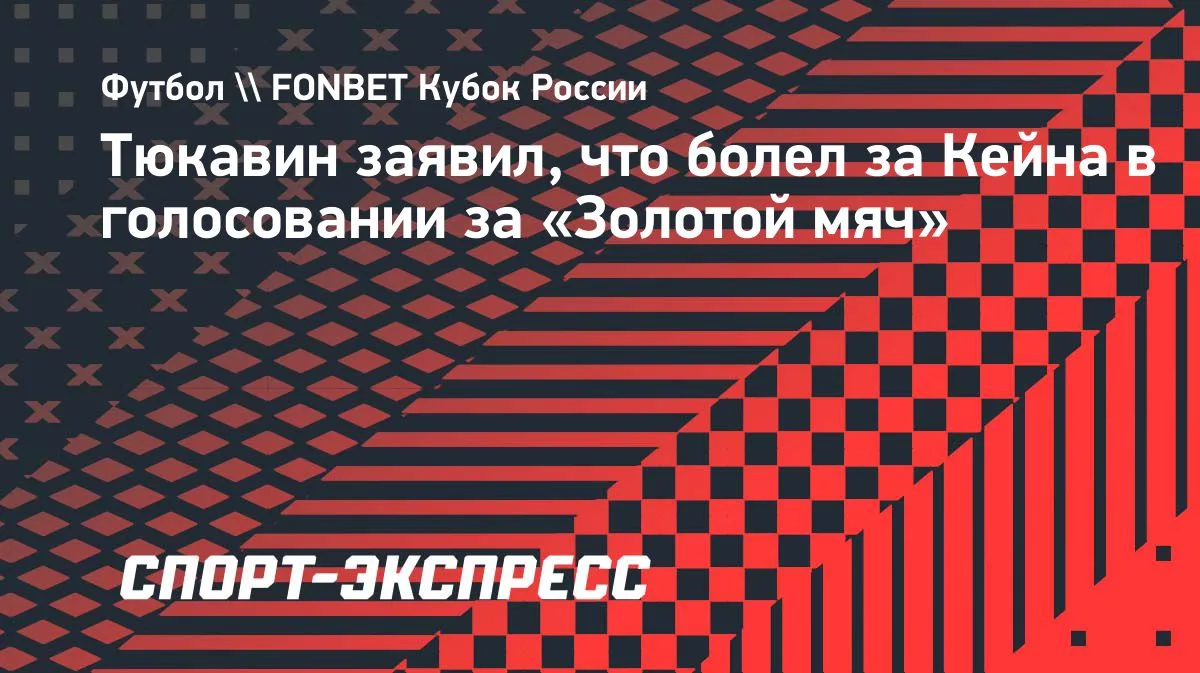 Тюкавин о «Золотом мяче» Кейна: болел за него и очень рад