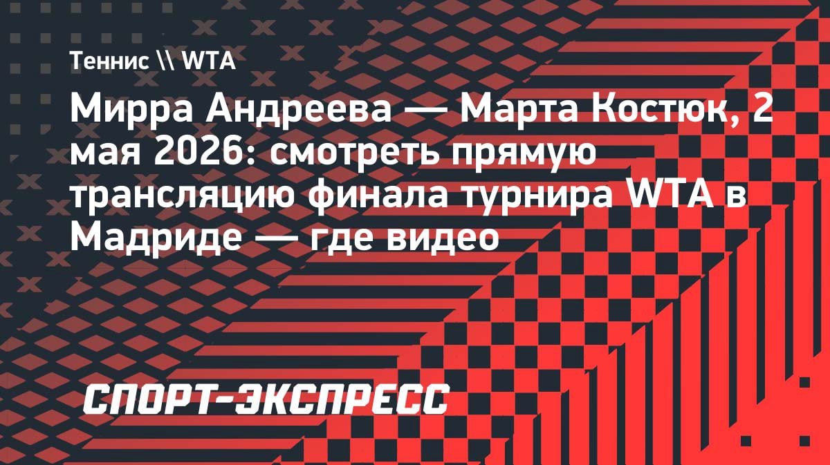Финал в Мадриде: Мирра Андреева против Марты Костюк — где смотреть прямую трансляцию 2 мая