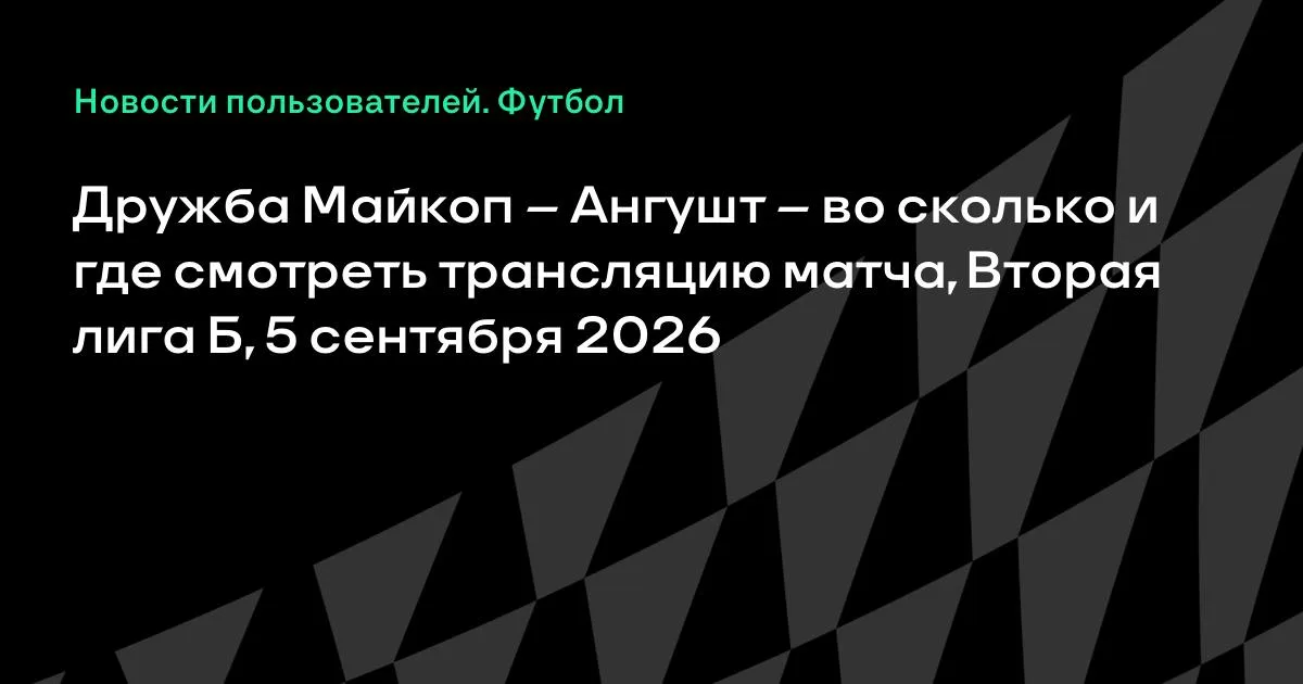 Дружба Майкоп – Ангушт 5 сентября: время и где смотреть матч Второй лиги Б