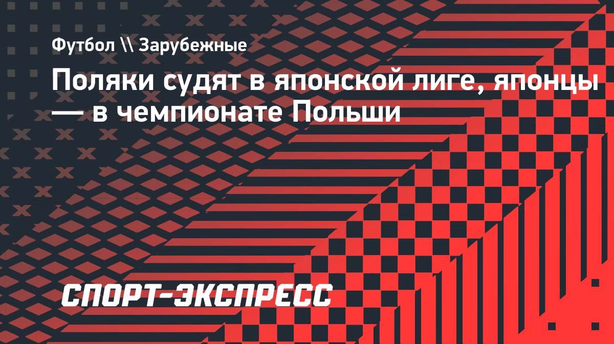 Арбитры-путешественники: поляки судят в Японии, японцы — в Польше