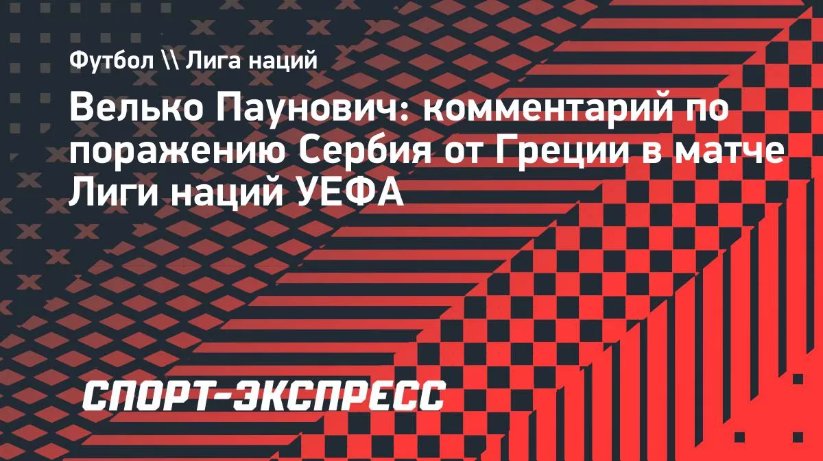 Паунович: сборная Сербии эффективно играла с мячом в матче с Грецией