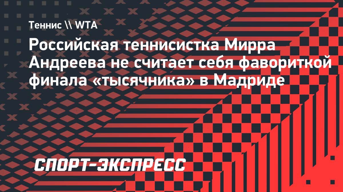 «Я не фаворит»: Мирра Андреева высказалась перед финалом «тысячника» в Мадриде