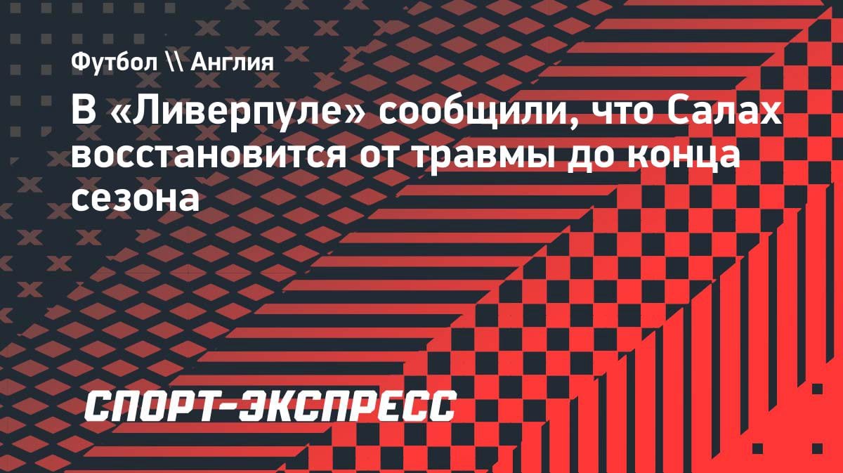 «Салах вернется до конца сезона»: в «Ливерпуле» сделали важное заявление о травме египтянина