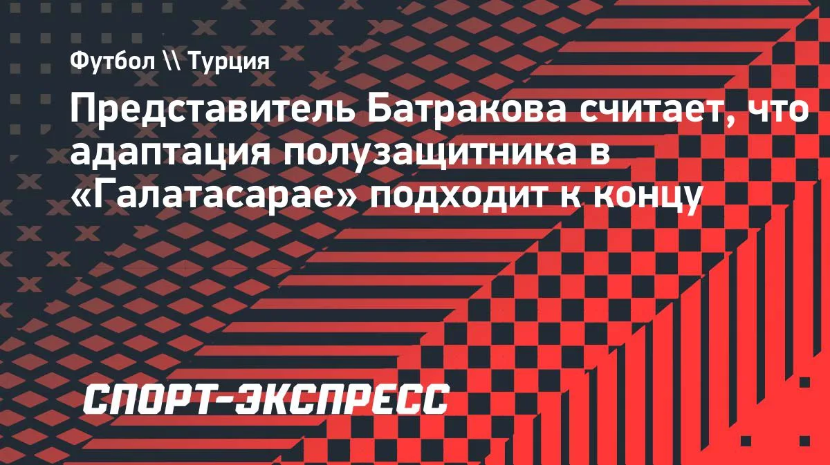 Агент Батракова: адаптация в «Галатасарае» подходит к концу