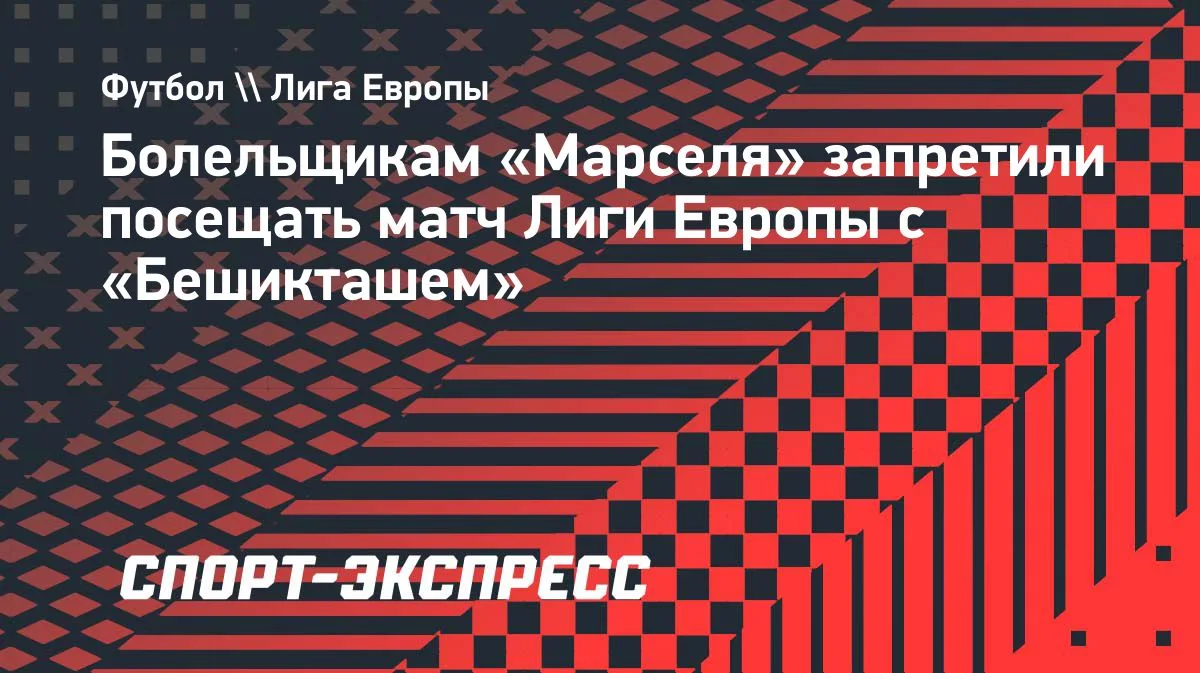 Болельщикам «Марселя» запретили посещать матч Лиги Европы с «Бешикташем»