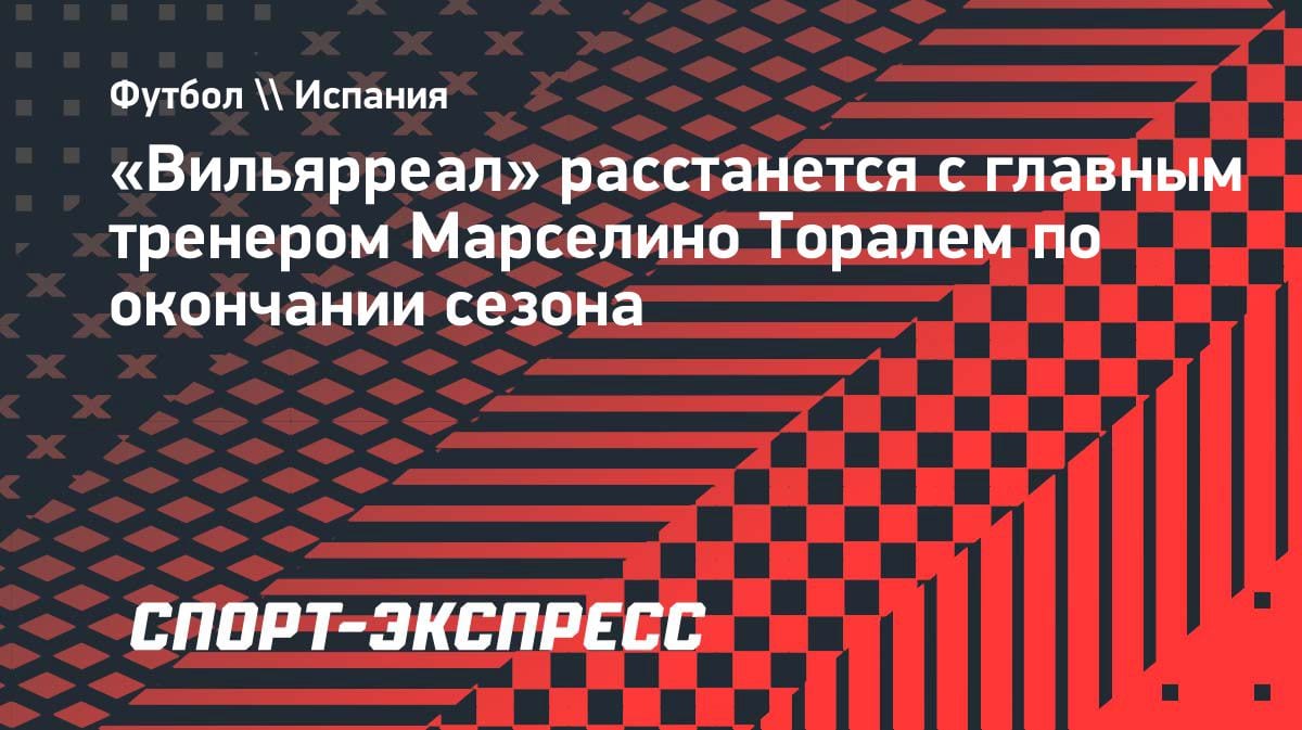 «Вильярреал» объявил об уходе главного тренера: Марселино Тораль покинет клуб летом