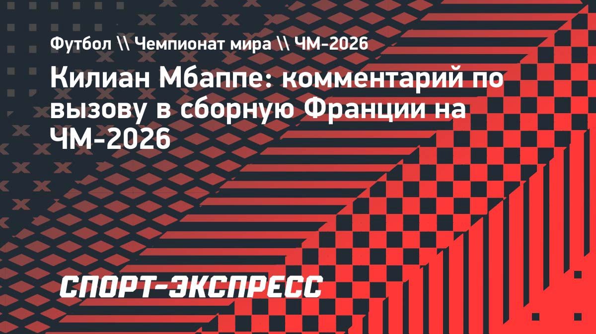 «Снова буду представлять Францию на великом турнире»: Мбаппе — о вызове на ЧМ-2026