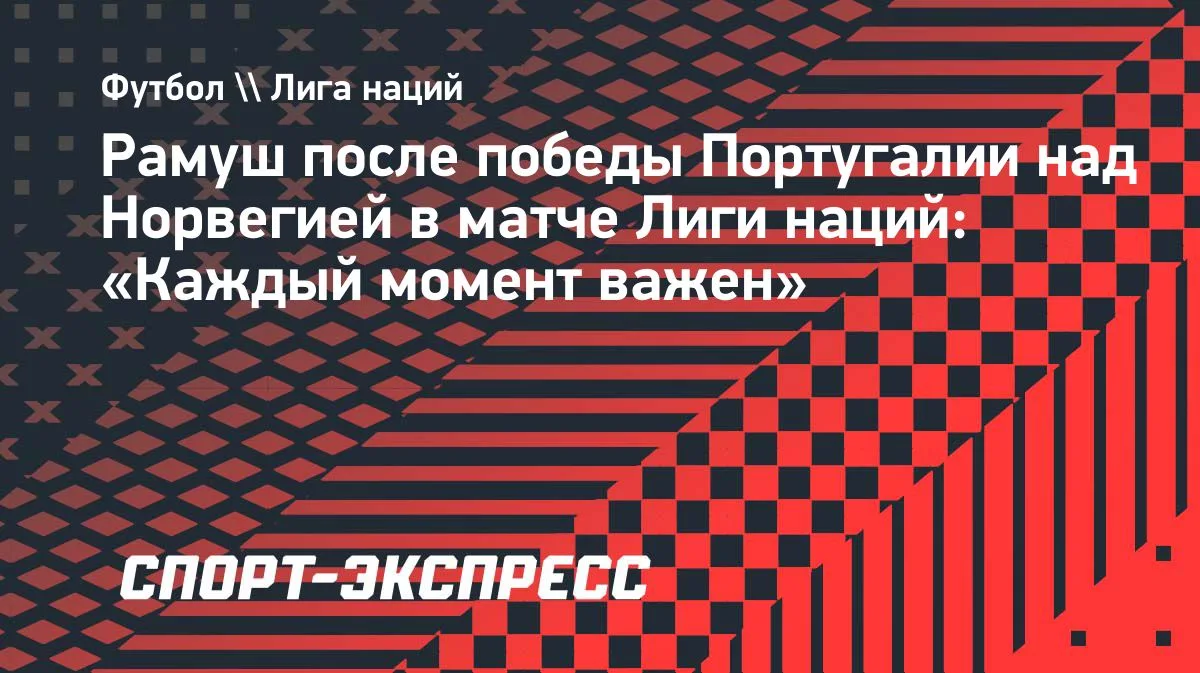 Рамуш о победе Португалии над Норвегией: «Каждый момент важен»
