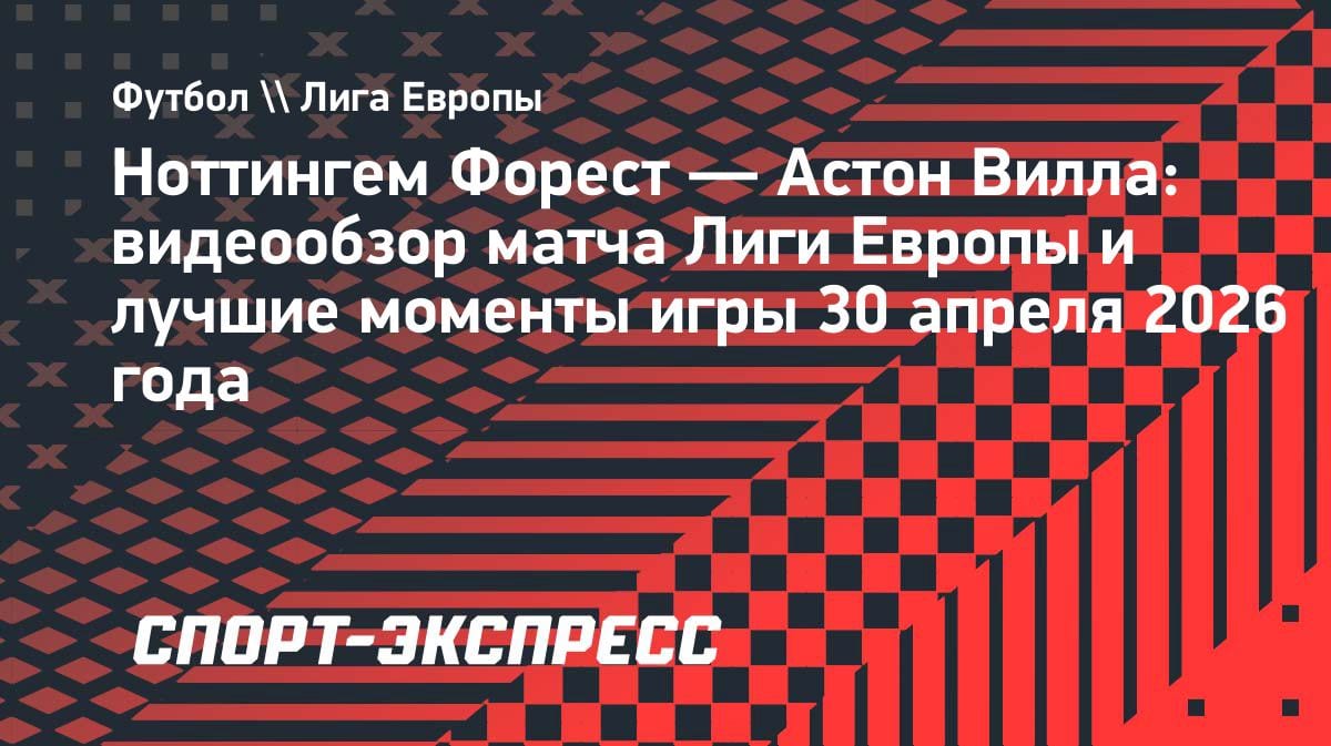 «Ноттингем» вырвал победу у «Астон Виллы» в полуфинале Лиги Европы: видеообзор