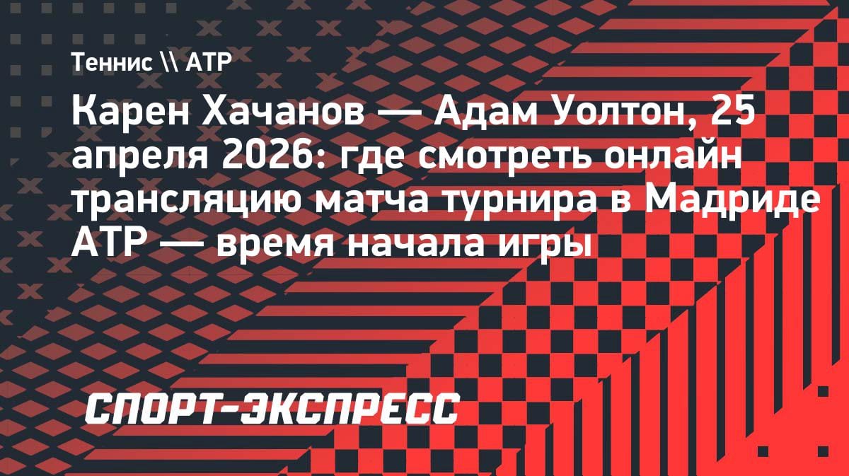 Карен Хачанов против Адама Уолтона: где смотреть матч в Мадриде 24 апреля