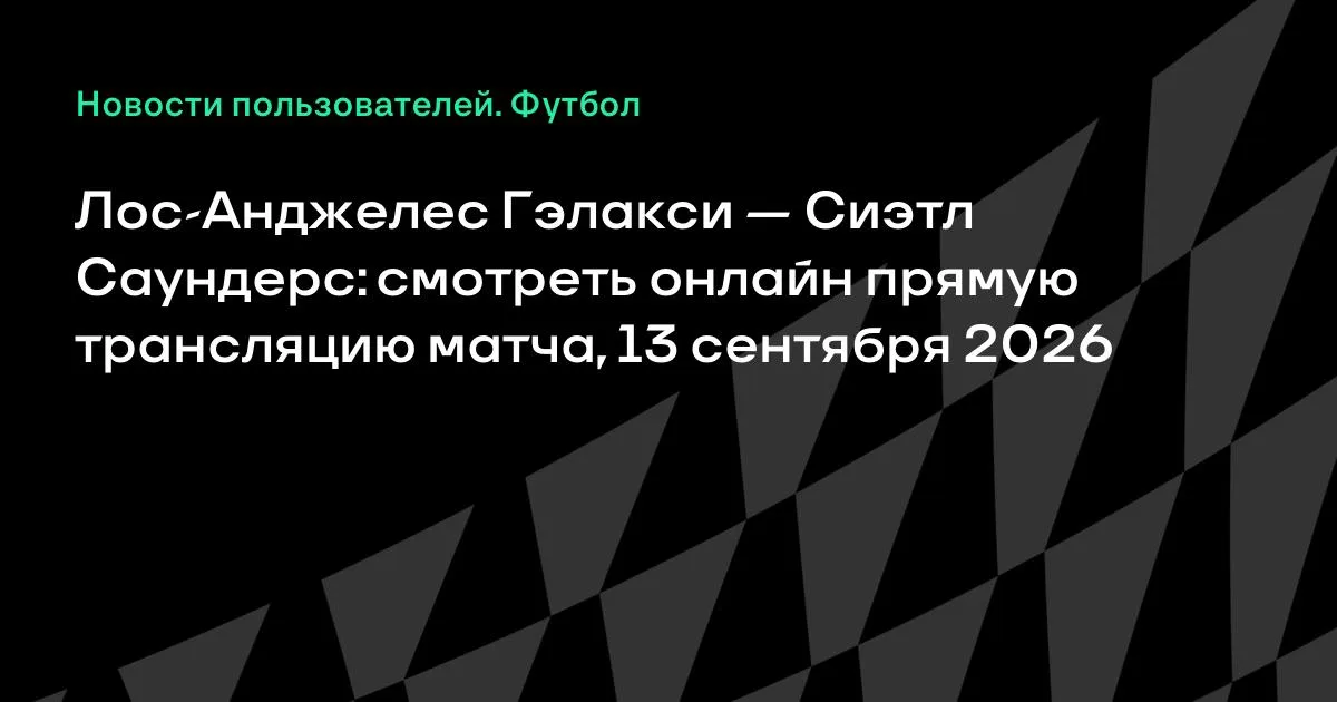 Лос-Анджелес Гэлакси — Сиэтл Саундерс: онлайн-трансляция матча МЛС 13 сентября