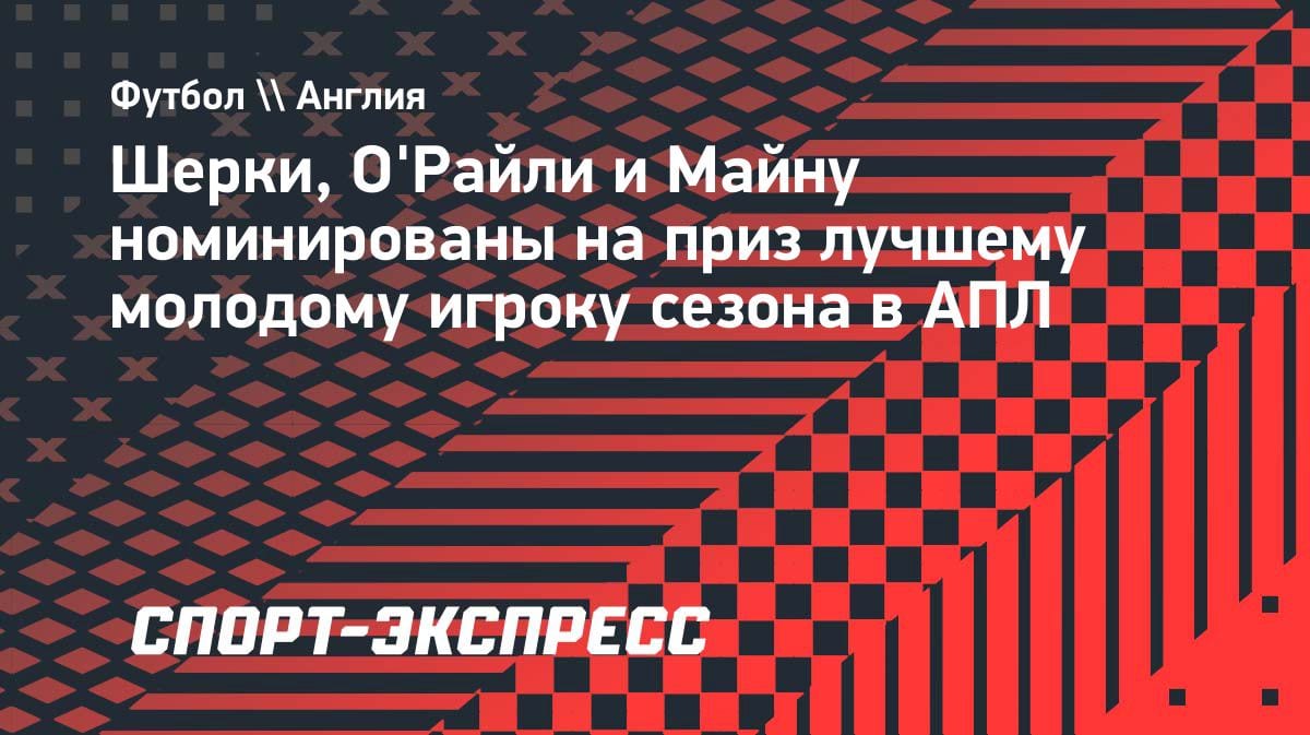 Названы претенденты на лучшего молодого игрока АПЛ: Шерки, О’Райли и Майну в списке
