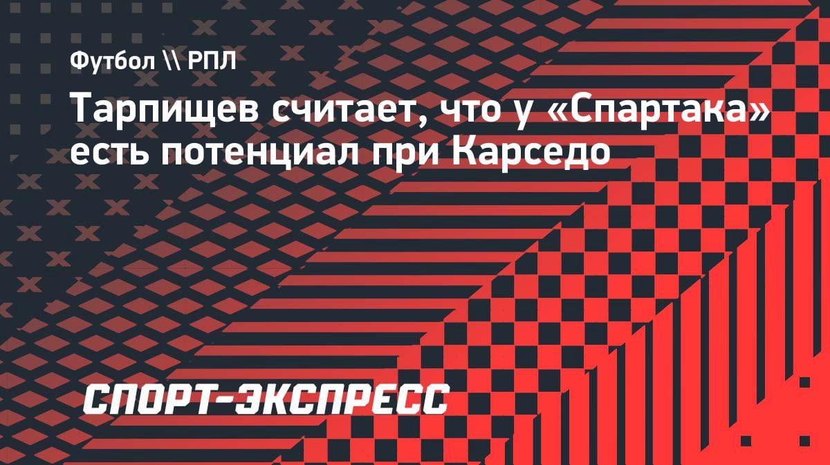 Тарпищев оценил прогресс «Спартака» при Карседо: «Нашёл контакт с ребятами»