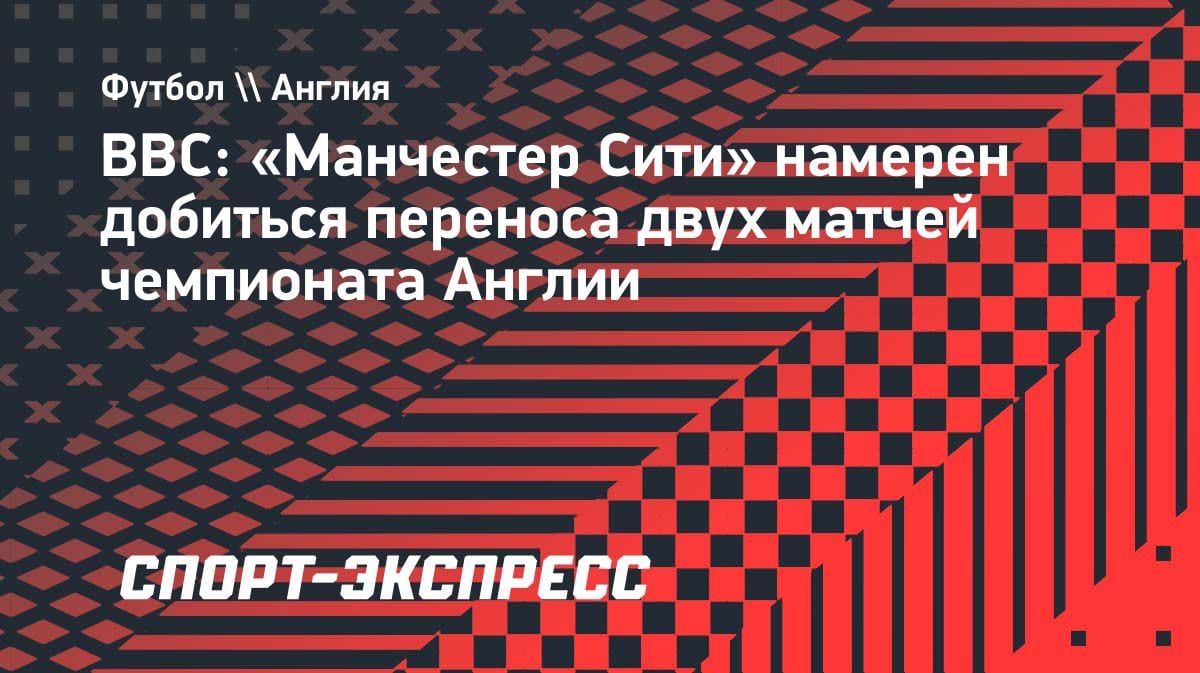 «Манчестер Сити» просит перенести два ключевых матча АПЛ: инсайд BBC