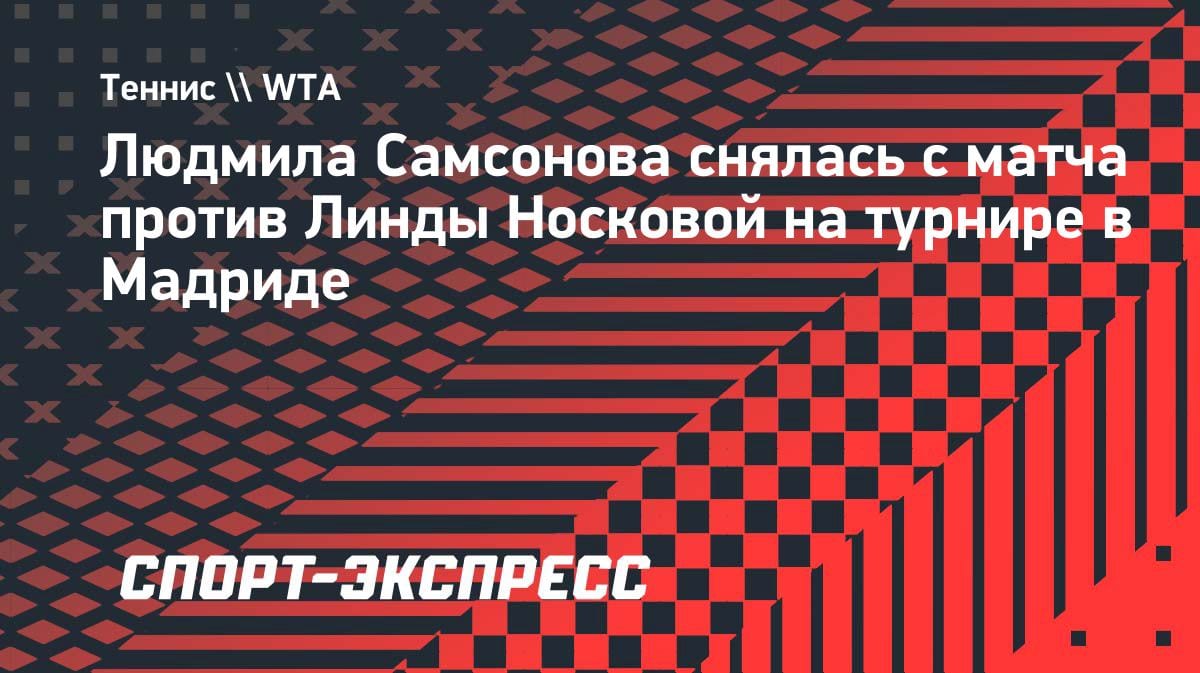 Самсонова не вышла на матч с Носковой в Мадриде: что случилось?