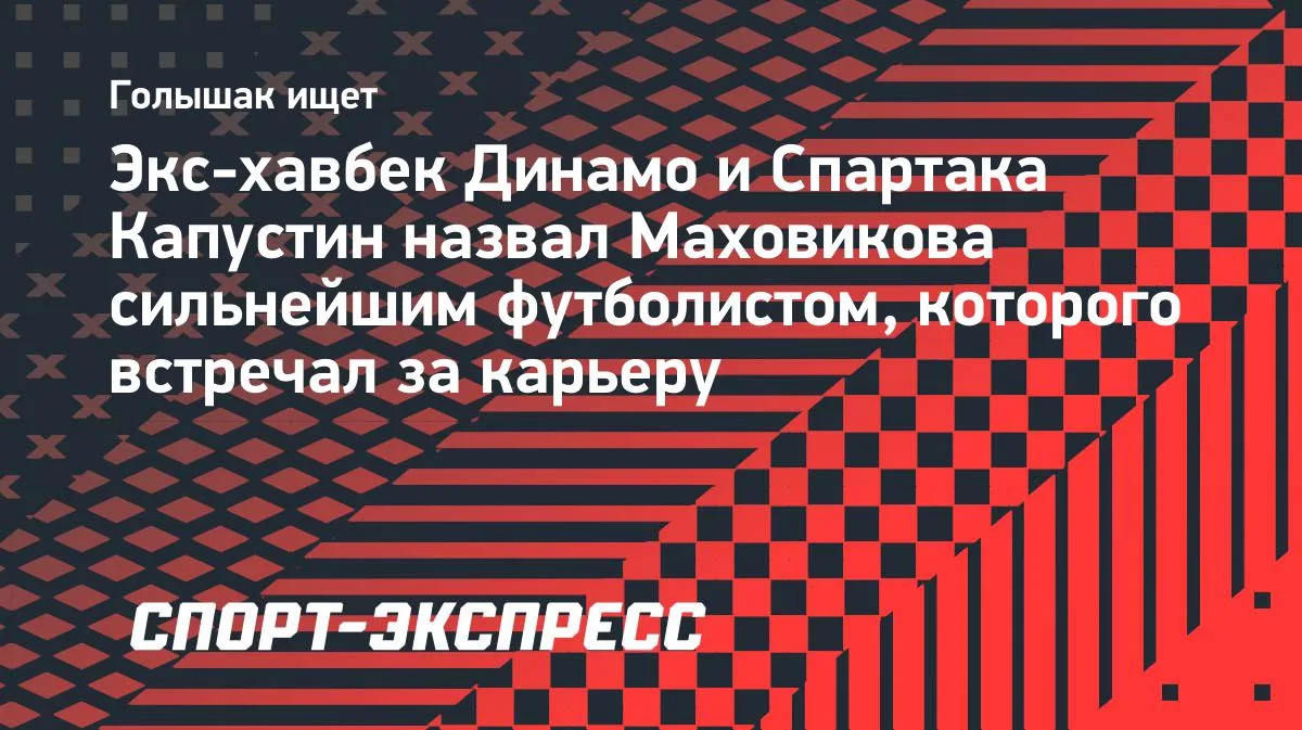 Капустин: Маховиков — сильнейший игрок, которого я встречал