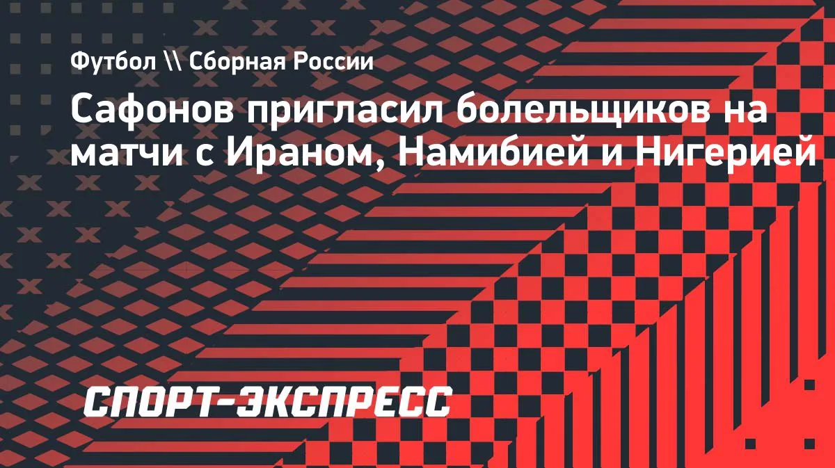 Сафонов позвал болельщиков на матчи сборной России с Ираном, Намибией и Нигерией