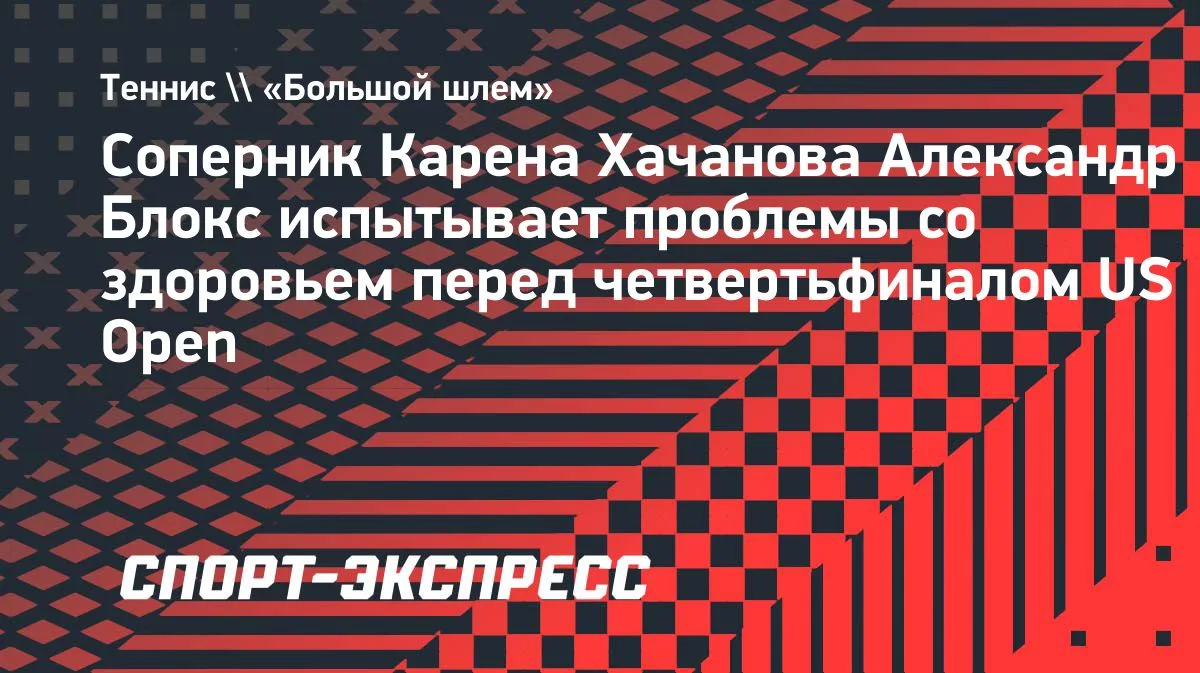 Блокс испытывает проблемы со здоровьем перед матчем с Хачановым на US Open