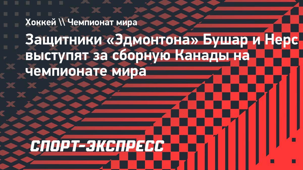 Два защитника «Эдмонтона» усилят сборную Канады на ЧМ-2026: инсайд