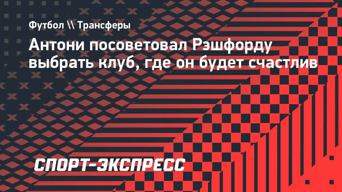 Антони посоветовал Рэшфорду найти клуб, где он будет счастлив