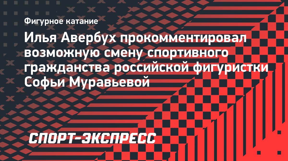 «Ей сложно пробиться в сборную»: Авербух — о возможной смене гражданства фигуристкой Муравьевой