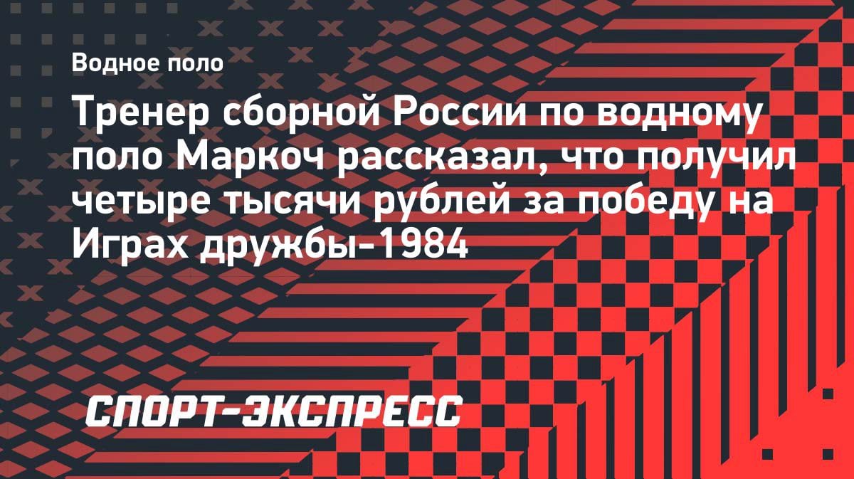 «Почти держал в руках машину»: тренер сборной России по водному поло о призовых за золото Игр дружбы-1984