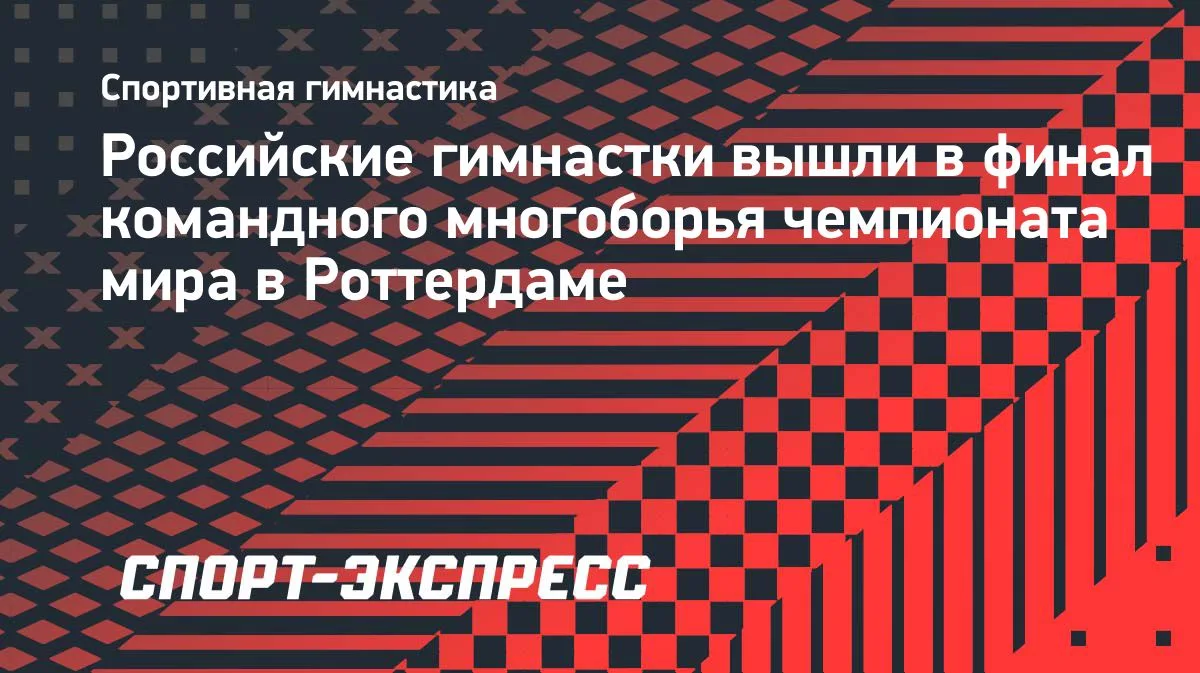 Гимнастки России пробились в финал командного многоборья ЧМ в Роттердаме