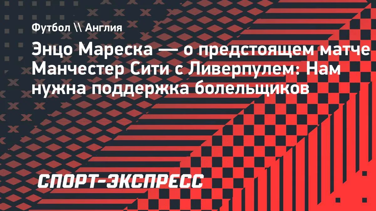 Мареска: «Манчестер Сити» ждёт поддержки болельщиков в матче с «Ливерпулем»