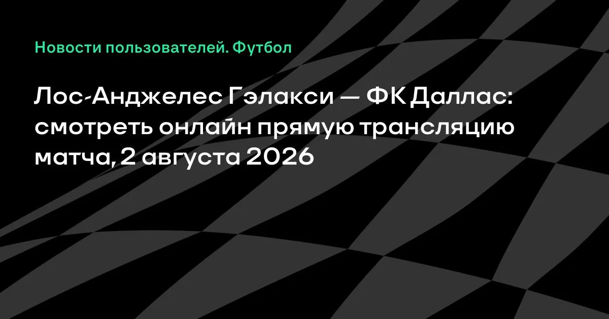 МЛС футболы: «Лос-Анджелес Гэлакси» мен «Даллас» 2 тамызда кездеседі – онлайн қайдан көруге болады