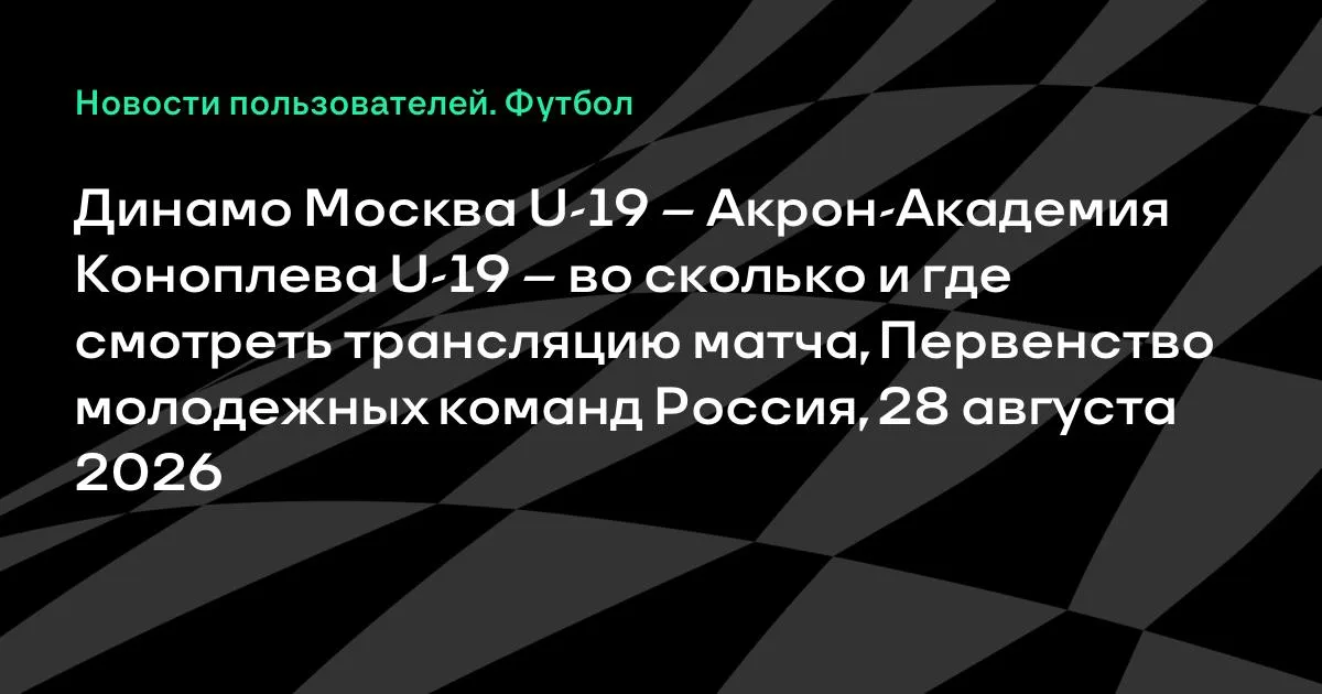 Динамо Москва U-19 – Акрон-Академия Коноплева U-19: где смотреть матч 28 августа